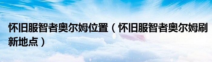 怀旧服智者奥尔姆位置（怀旧服智者奥尔姆刷新地点）