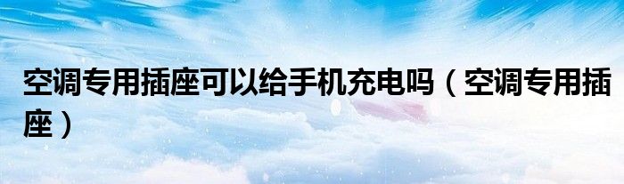 空调专用插座可以给手机充电吗（空调专用插座）