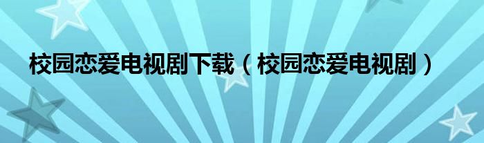 校园恋爱电视剧下载（校园恋爱电视剧）