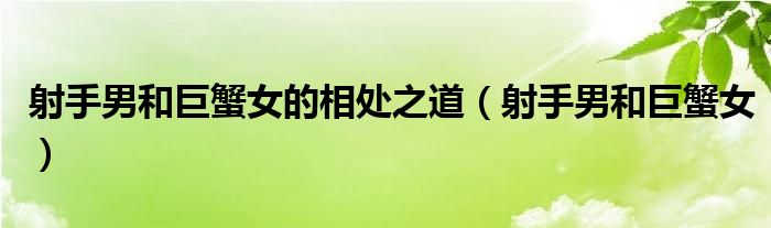射手男和巨蟹女的相处之道（射手男和巨蟹女）