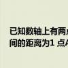 已知数轴上有两点a和b（已知数轴上有A B两点 AB两点之间的距离为1 点A与原点O的距离为3）