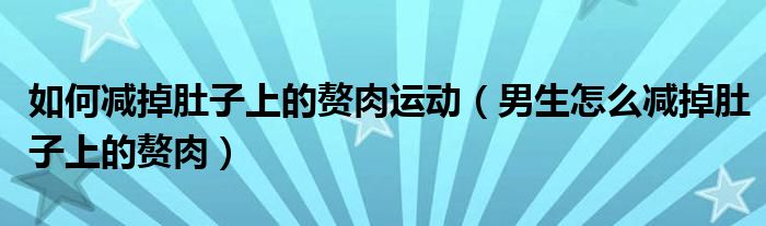 如何减掉肚子上的赘肉运动（男生怎么减掉肚子上的赘肉）