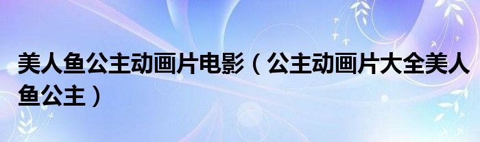 美人鱼公主动画片电影（公主动画片大全美人鱼公主）
