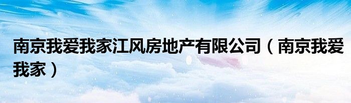 南京我爱我家江风房地产有限公司（南京我爱我家）