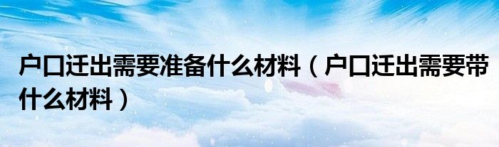户口迁出需要准备什么材料（户口迁出需要带什么材料）