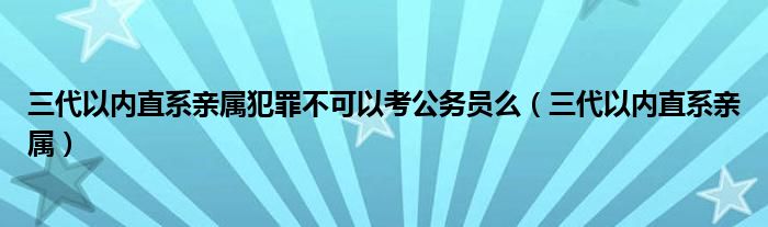 三代以内直系亲属犯罪不可以考公务员么（三代以内直系亲属）