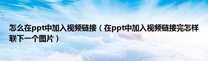 怎么在ppt中加入视频链接（在ppt中加入视频链接完怎样联下一个图片）