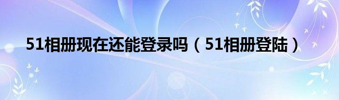 51相册现在还能登录吗（51相册登陆）