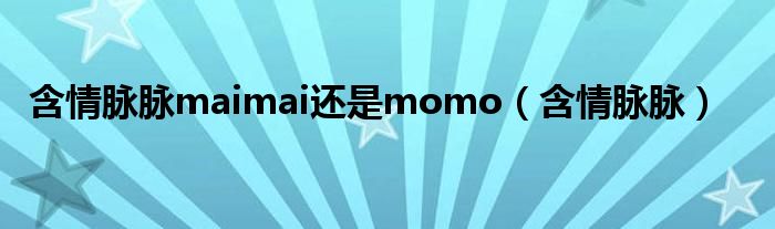 含情脉脉maimai还是momo（含情脉脉）