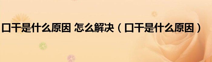 口干是什么原因 怎么解决（口干是什么原因）