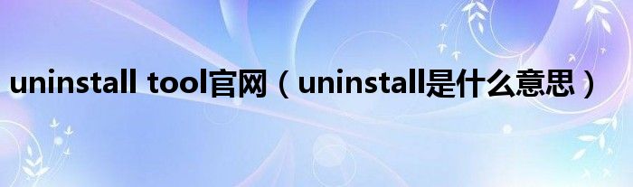 uninstall tool官网（uninstall是什么意思）