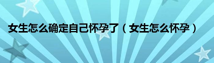 女生怎么确定自己怀孕了（女生怎么怀孕）