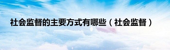 社会监督的主要方式有哪些（社会监督）