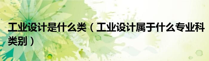 工业设计是什么类（工业设计属于什么专业科类别）