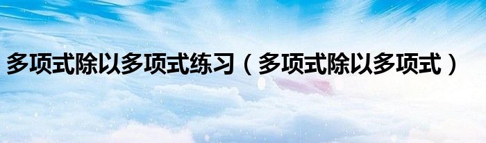 多项式除以多项式练习（多项式除以多项式）