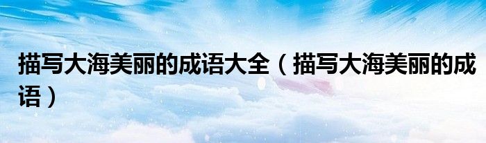 描写大海美丽的成语大全（描写大海美丽的成语）