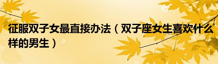 征服双子女最直接办法（双子座女生喜欢什么样的男生）