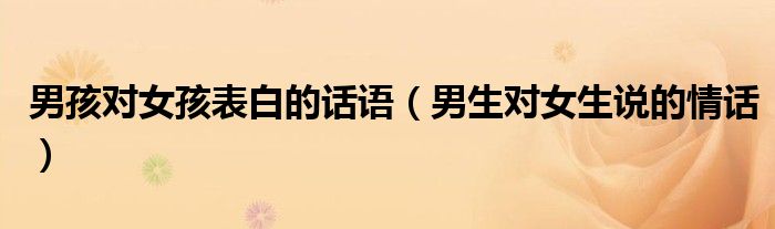 男孩对女孩表白的话语（男生对女生说的情话）