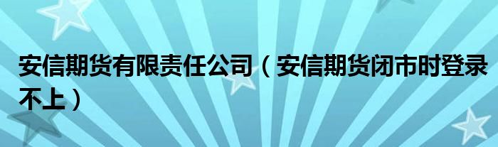 安信期货有限责任公司（安信期货闭市时登录不上）