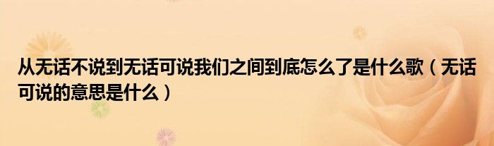 从无话不说到无话可说我们之间到底怎么了是什么歌（无话可说的意思是什么）