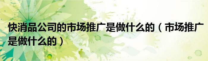 快消品公司的市场推广是做什么的（市场推广是做什么的）