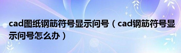 cad图纸钢筋符号显示问号（cad钢筋符号显示问号怎么办）