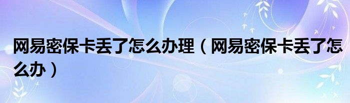 网易密保卡丢了怎么办理（网易密保卡丢了怎么办）