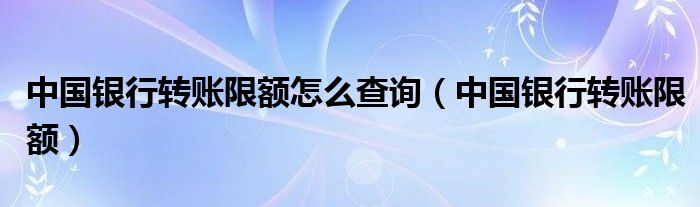 中国银行转账限额怎么查询（中国银行转账限额）