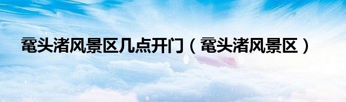 鼋头渚风景区几点开门（鼋头渚风景区）