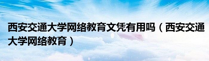 西安交通大学网络教育文凭有用吗（西安交通大学网络教育）