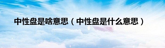 中性盘是啥意思（中性盘是什么意思）
