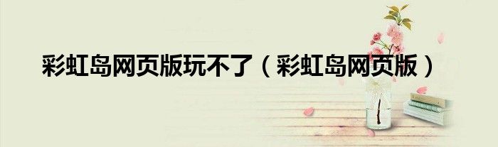 彩虹岛网页版玩不了（彩虹岛网页版）
