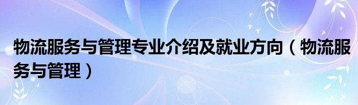 物流服务与管理专业介绍及就业方向（物流服务与管理）