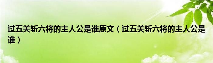 过五关斩六将的主人公是谁原文（过五关斩六将的主人公是谁）