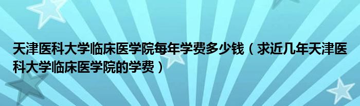天津医科大学临床医学院每年学费多少钱（求近几年天津医科大学临床医学院的学费）
