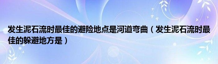 发生泥石流时最佳的避险地点是河道弯曲（发生泥石流时最佳的躲避地方是）