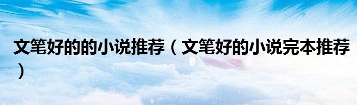 文笔好的的小说推荐（文笔好的小说完本推荐）