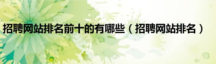 招聘网站排名前十的有哪些（招聘网站排名）