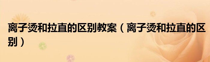 离子烫和拉直的区别教案（离子烫和拉直的区别）
