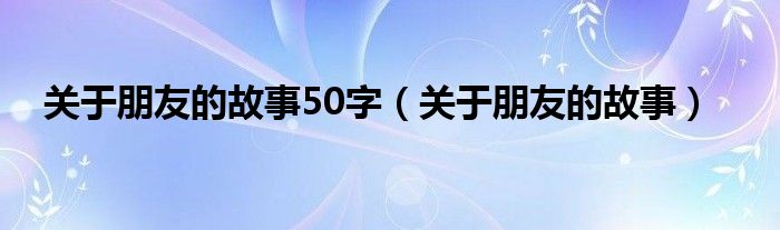 关于朋友的故事50字（关于朋友的故事）