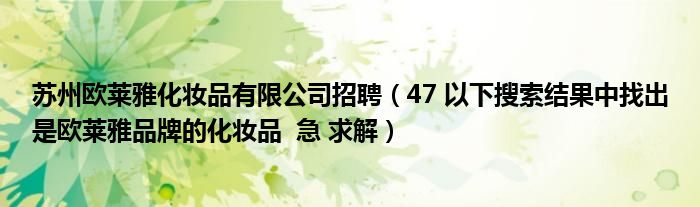 苏州欧莱雅化妆品有限公司招聘（47 以下搜索结果中找出是欧莱雅品牌的化妆品  急 求解）