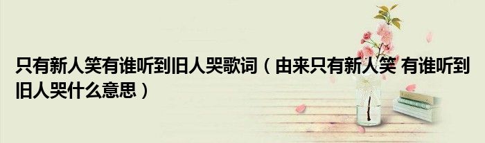 只有新人笑有谁听到旧人哭歌词（由来只有新人笑 有谁听到旧人哭什么意思）