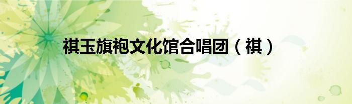 祺玉旗袍文化馆合唱团（祺）