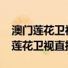 澳门莲花卫视直播在线观看 - 天猫TV（澳门莲花卫视直播）