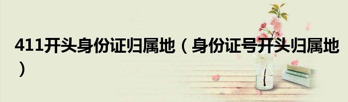 411开头身份证归属地（身份证号开头归属地）