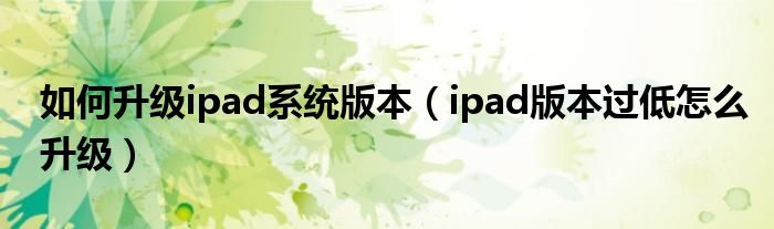 如何升级ipad系统版本（ipad版本过低怎么升级）