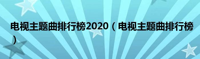 电视主题曲排行榜2020（电视主题曲排行榜）