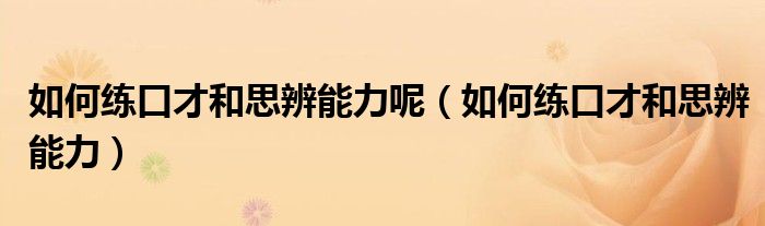 如何练口才和思辨能力呢（如何练口才和思辨能力）