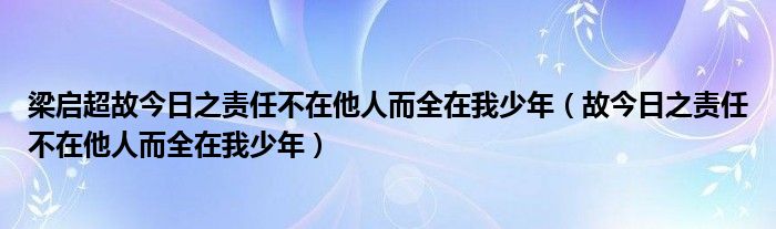 梁启超故今日之责任不在他人而全在我少年（故今日之责任不在他人而全在我少年）