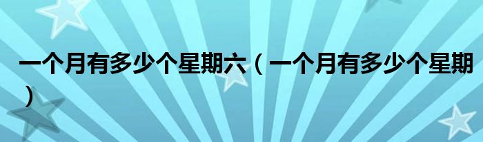 一个月有多少个星期六（一个月有多少个星期）